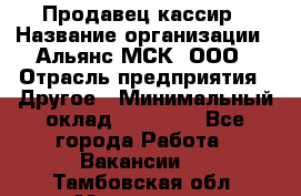 Продавец-кассир › Название организации ­ Альянс-МСК, ООО › Отрасль предприятия ­ Другое › Минимальный оклад ­ 25 000 - Все города Работа » Вакансии   . Тамбовская обл.,Моршанск г.